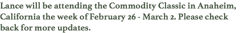 Lance will be attending the Commodity Classic in Anaheim, California the week of February 26 - March 2. Please check back for more updates. 